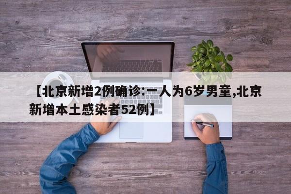 【北京新增2例确诊:一人为6岁男童,北京新增本土感染者52例】