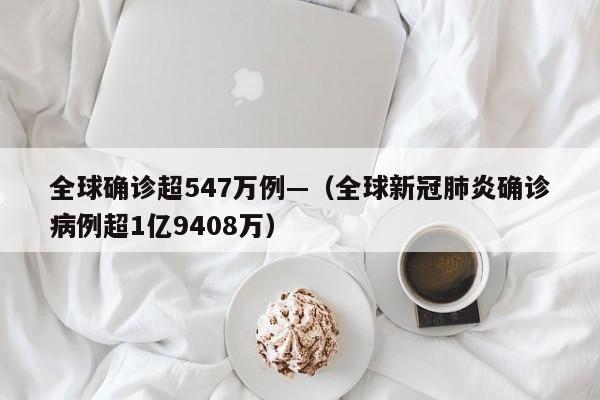 全球确诊超547万例—（全球新冠肺炎确诊病例超1亿9408万）