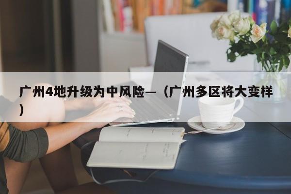 广州4地升级为中风险—（广州多区将大变样）