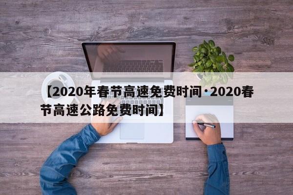 【2020年春节高速免费时间·2020春节高速公路免费时间】