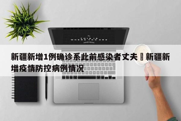新疆新增1例确诊系此前感染者丈夫›新疆新增疫情防控病例情况