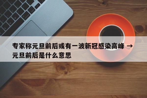 专家称元旦前后或有一波新冠感染高峰 → 元旦前后是什么意思