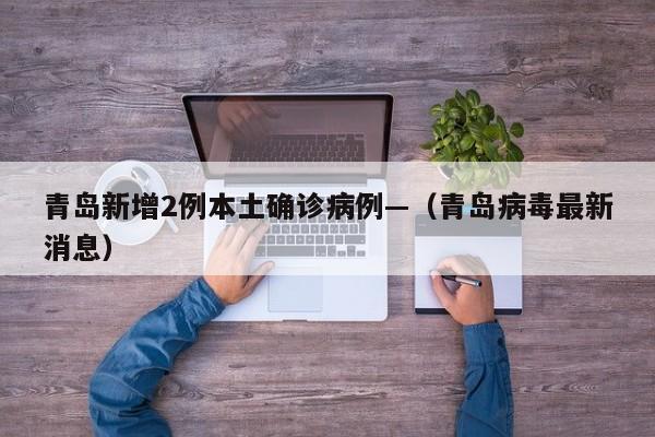 青岛新增2例本土确诊病例—（青岛病毒最新消息）