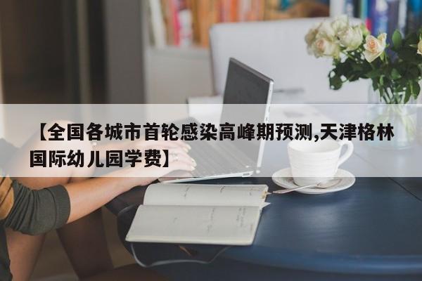 【全国各城市首轮感染高峰期预测,天津格林国际幼儿园学费】