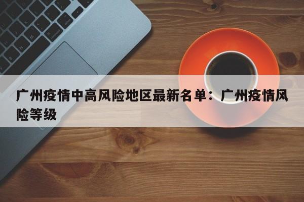 广州疫情中高风险地区最新名单：广州疫情风险等级