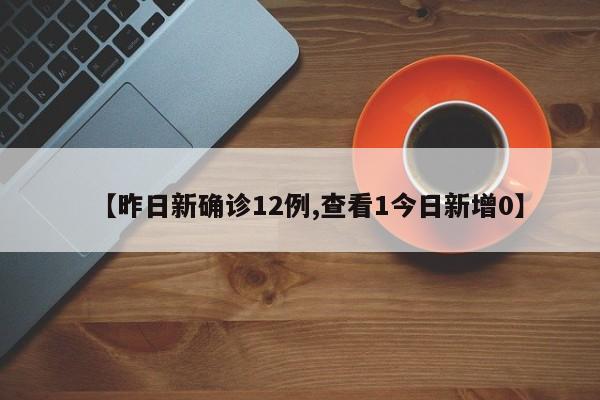 【昨日新确诊12例,查看1今日新增0】