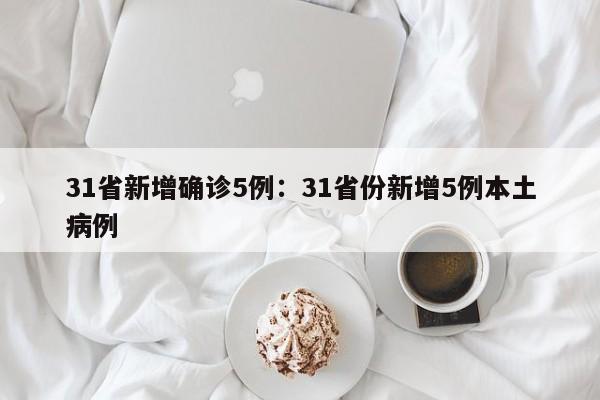 31省新增确诊5例：31省份新增5例本土病例