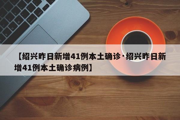 【绍兴昨日新增41例本土确诊·绍兴昨日新增41例本土确诊病例】