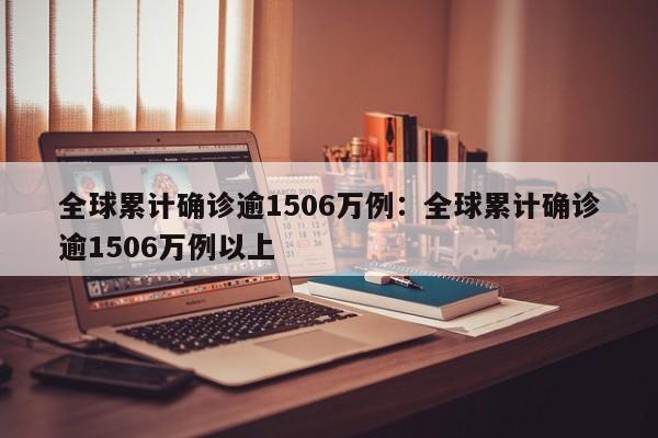 全球累计确诊逾1506万例：全球累计确诊逾1506万例以上