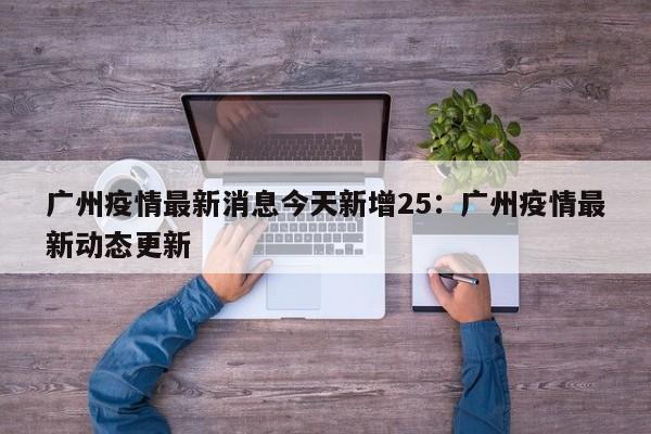 广州疫情最新消息今天新增25：广州疫情最新动态更新