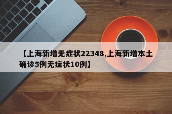 【上海新增无症状22348,上海新增本土确诊5例无症状10例】