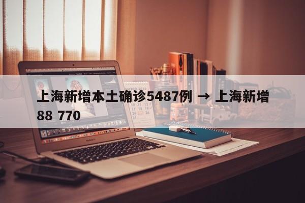 上海新增本土确诊5487例 → 上海新增88 770
