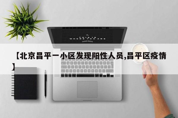 【北京昌平一小区发现阳性人员,昌平区疫情】