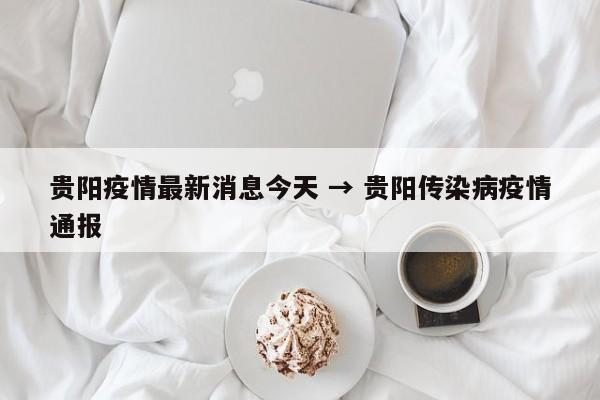 贵阳疫情最新消息今天 → 贵阳传染病疫情通报