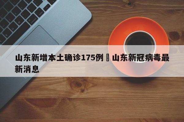 山东新增本土确诊175例›山东新冠病毒最新消息