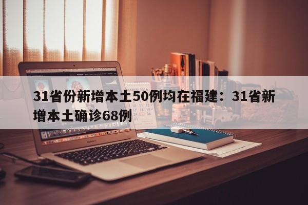 31省份新增本土50例均在福建：31省新增本土确诊68例