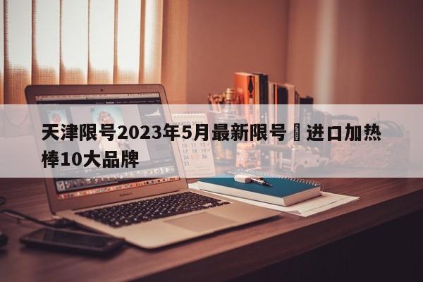 天津限号2023年5月最新限号›进口加热棒10大品牌