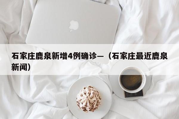 石家庄鹿泉新增4例确诊—(石家庄最近鹿泉新闻)