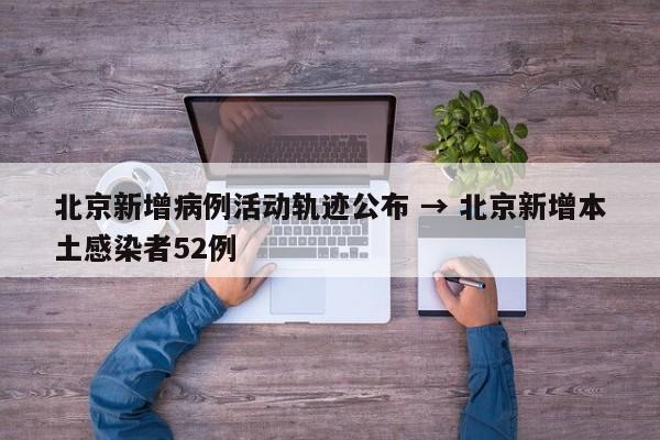 北京新增病例活动轨迹公布 → 北京新增本土感染者52例