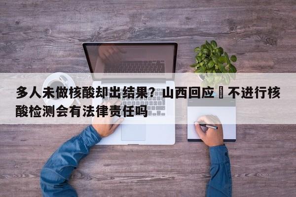 多人未做核酸却出结果？山西回应›不进行核酸检测会有法律责任吗
