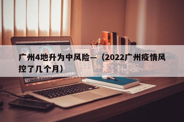 广州4地升为中风险—（2022广州疫情风控了几个月）