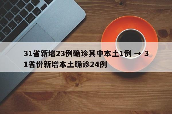 31省新增23例确诊其中本土1例 → 31省份新增本土确诊24例