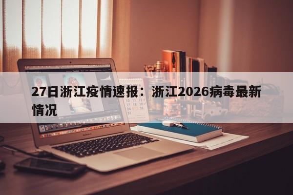27日浙江疫情速报：浙江2026病毒最新情况