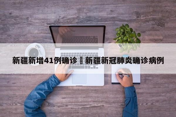 新疆新增41例确诊›新疆新冠肺炎确诊病例