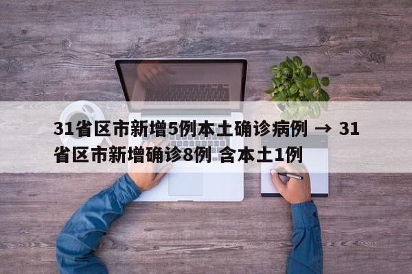 31省区市新增5例本土确诊病例 → 31省区市新增确诊8例 含本土1例