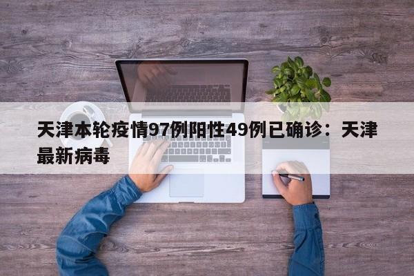 天津本轮疫情97例阳性49例已确诊：天津最新病毒