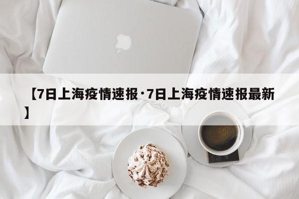 【7日上海疫情速报·7日上海疫情速报最新】
