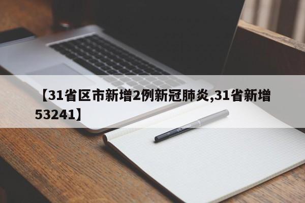 【31省区市新增2例新冠肺炎,31省新增53241】
