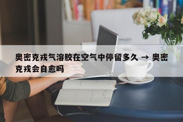 奥密克戎气溶胶在空气中停留多久 → 奥密克戎会自愈吗