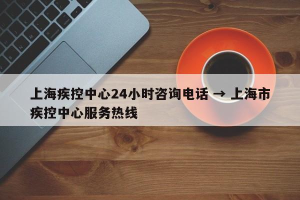 上海疾控中心24小时咨询电话 → 上海市疾控中心服务热线