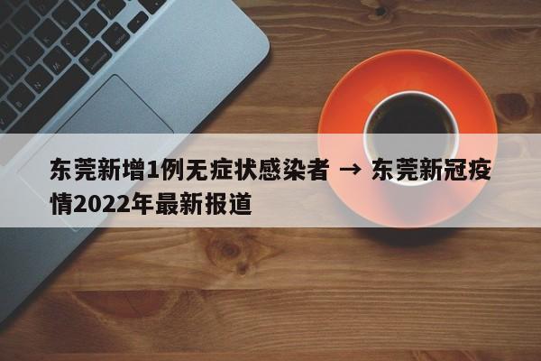 东莞新增1例无症状感染者 → 东莞新冠疫情2022年最新报道