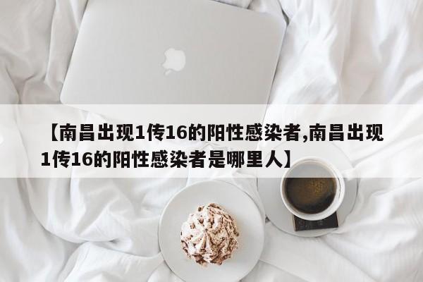 【南昌出现1传16的阳性感染者,南昌出现1传16的阳性感染者是哪里人】