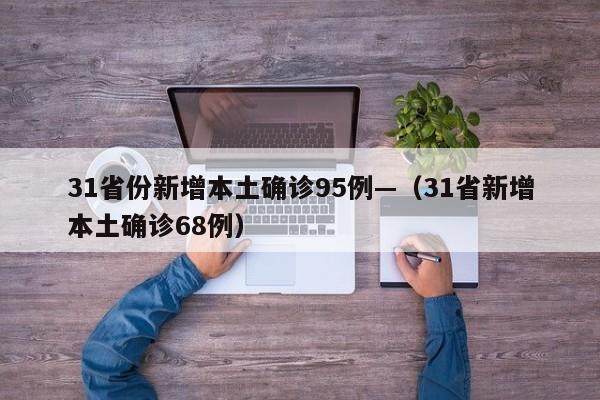 31省份新增本土确诊95例—（31省新增本土确诊68例）