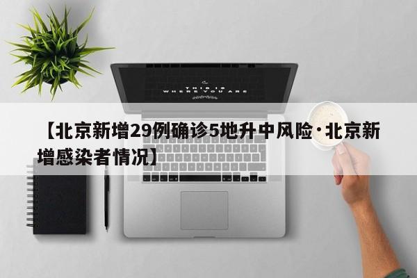 【北京新增29例确诊5地升中风险·北京新增感染者情况】