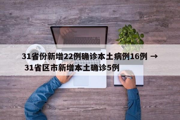 31省份新增22例确诊本土病例16例 → 31省区市新增本土确诊5例