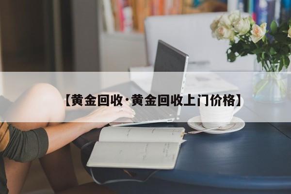 【黄金回收·黄金回收上门价格】