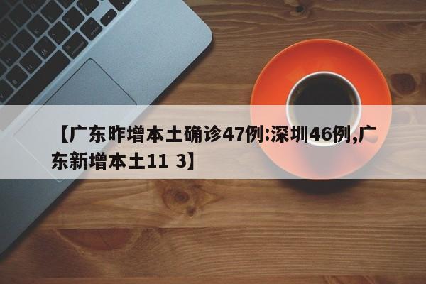 【广东昨增本土确诊47例:深圳46例,广东新增本土11 3】