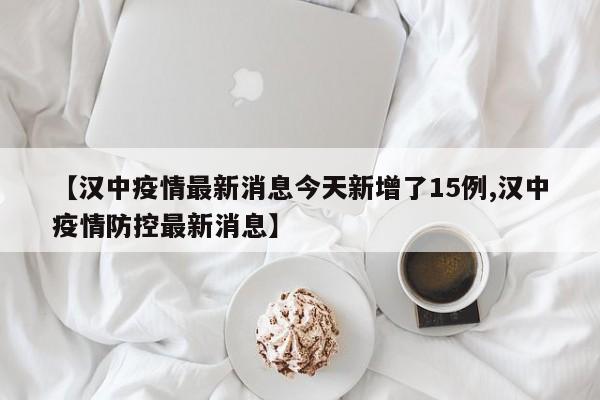 【汉中疫情最新消息今天新增了15例,汉中疫情防控最新消息】