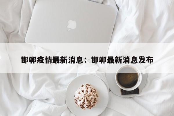 邯郸疫情最新消息：邯郸最新消息发布