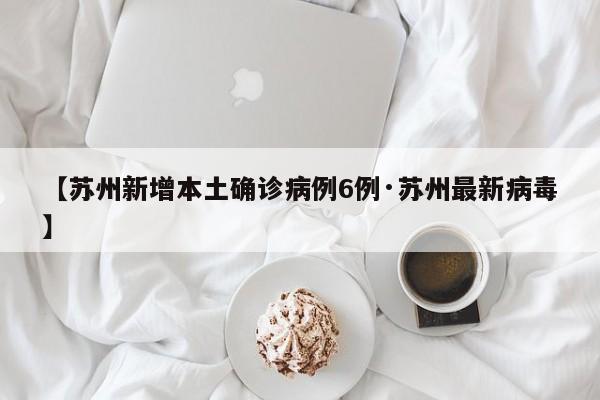 【苏州新增本土确诊病例6例·苏州最新病毒】