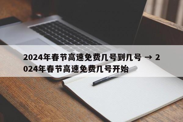 2024年春节高速免费几号到几号 → 2024年春节高速免费几号开始