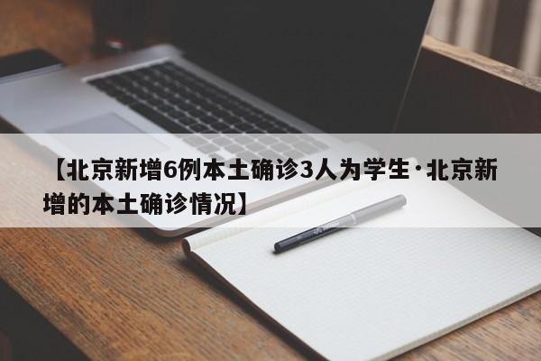 【北京新增6例本土确诊3人为学生·北京新增的本土确诊情况】