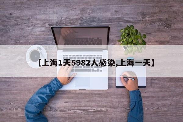 【上海1天5982人感染,上海一天】