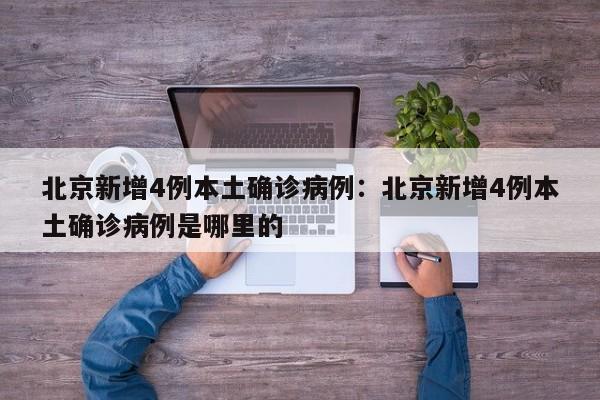 北京新增4例本土确诊病例：北京新增4例本土确诊病例是哪里的