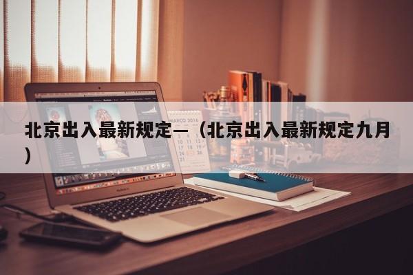 北京出入最新规定—（北京出入最新规定九月）