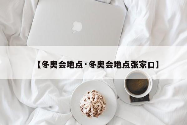 【冬奥会地点·冬奥会地点张家口】